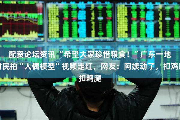 配资论坛资讯 “希望大家珍惜粮食！”广东一地村民拍“人偶模型”视频走红，网友：阿姨动了，扣鸡腿