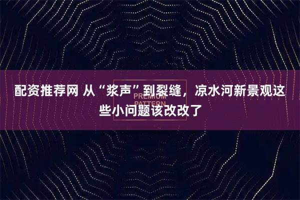 配资推荐网 从“浆声”到裂缝，凉水河新景观这些小问题该改改了