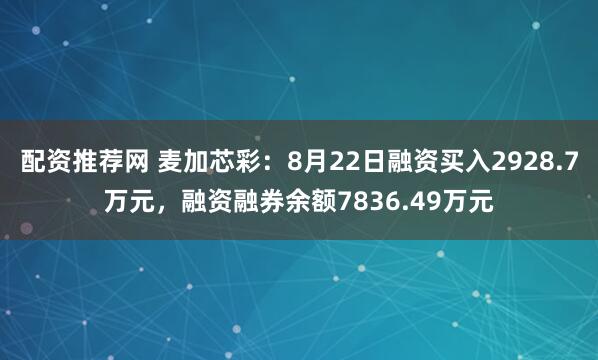 配资推荐网 麦加芯彩：8月22日融资买入2928.7万元，融资融券余额7836.49万元