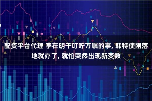 配资平台代理 李在明千叮咛万嘱的事, 韩特使刚落地就办了, 就怕突然出现新变数