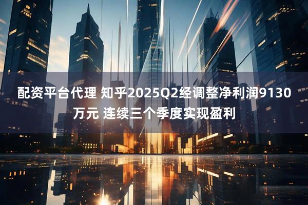 配资平台代理 知乎2025Q2经调整净利润9130万元 连续三个季度实现盈利