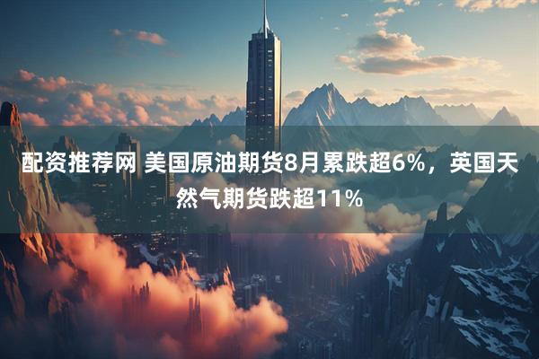 配资推荐网 美国原油期货8月累跌超6%，英国天然气期货跌超11%