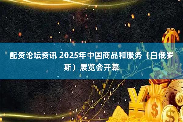 配资论坛资讯 2025年中国商品和服务（白俄罗斯）展览会开幕