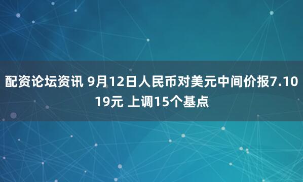 配资论坛资讯 9月12日人民币对美元中间价报7.1019元 上调15个基点