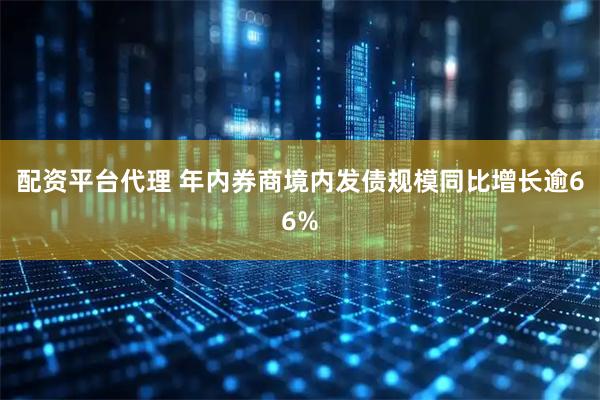 配资平台代理 年内券商境内发债规模同比增长逾66%