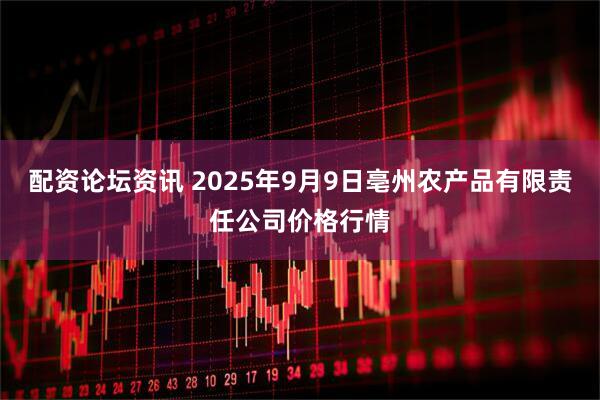 配资论坛资讯 2025年9月9日亳州农产品有限责任公司价格行情