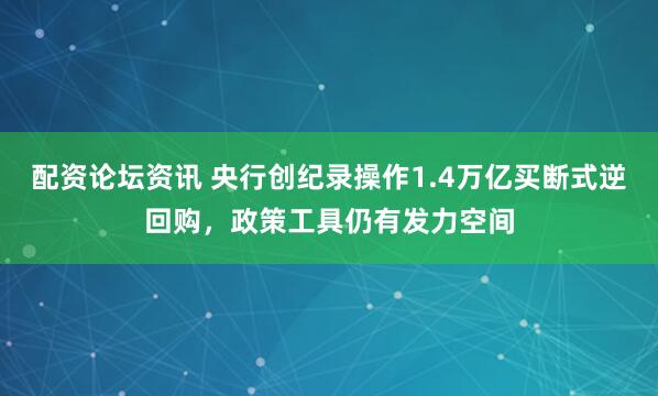 配资论坛资讯 央行创纪录操作1.4万亿买断式逆回购，政策工具仍有发力空间