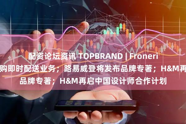 配资论坛资讯 TOPBRAND | Froneri获注资；京东物流拟收购即时配送业务；路易威登将发布品牌专著；H&M再启中国设计师合作计划