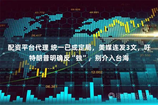 配资平台代理 统一已成定局，美媒连发3文，吁特朗普明确反“独”，别介入台海