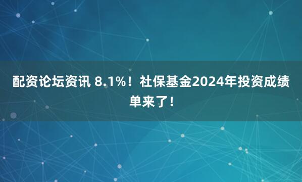 配资论坛资讯 8.1%！社保基金2024年投资成绩单来了！