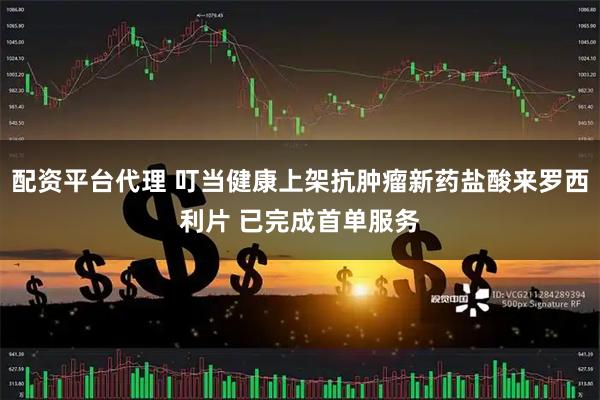 配资平台代理 叮当健康上架抗肿瘤新药盐酸来罗西利片 已完成首单服务