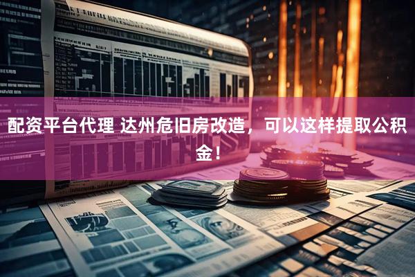 配资平台代理 达州危旧房改造，可以这样提取公积金！