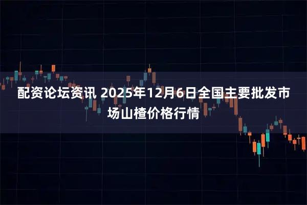 配资论坛资讯 2025年12月6日全国主要批发市场山楂价格行情