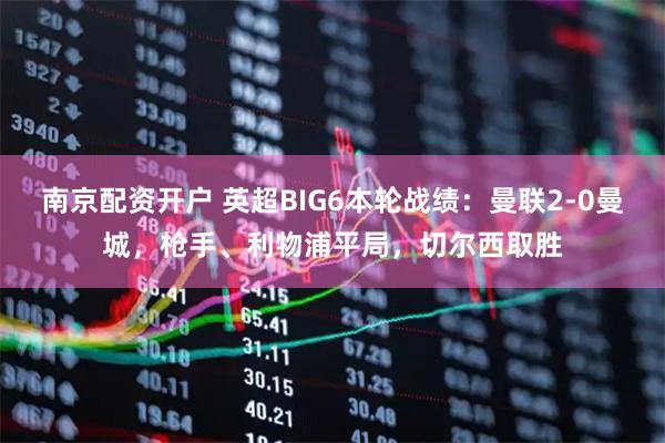 南京配资开户 英超BIG6本轮战绩：曼联2-0曼城，枪手、利物浦平局，切尔西取胜