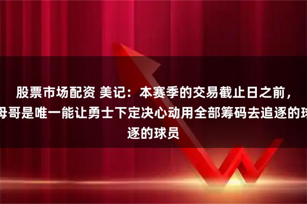 股票市场配资 美记：本赛季的交易截止日之前，字母哥是唯一能让勇士下定决心动用全部筹码去追逐的球员