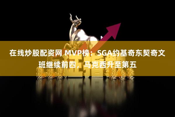 在线炒股配资网 MVP榜：SGA约基奇东契奇文班继续前四，马克西升至第五