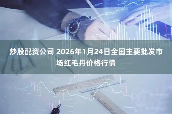 炒股配资公司 2026年1月24日全国主要批发市场红毛丹价格行情