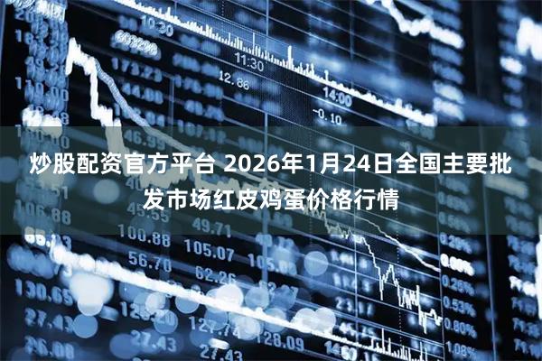 炒股配资官方平台 2026年1月24日全国主要批发市场红皮鸡蛋价格行情