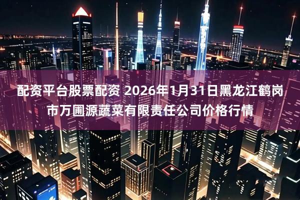 配资平台股票配资 2026年1月31日黑龙江鹤岗市万圃源蔬菜有限责任公司价格行情