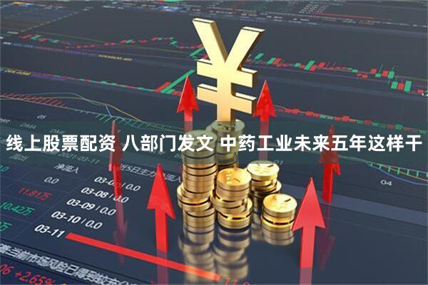 线上股票配资 八部门发文 中药工业未来五年这样干
