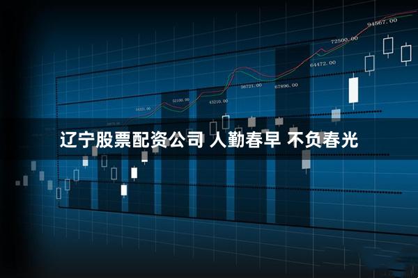 辽宁股票配资公司 人勤春早 不负春光