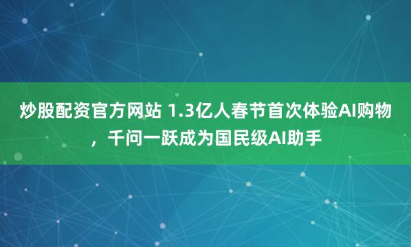炒股配资官方网站 1.3亿人春节首次体验AI购物，千问一跃成为国民级AI助手