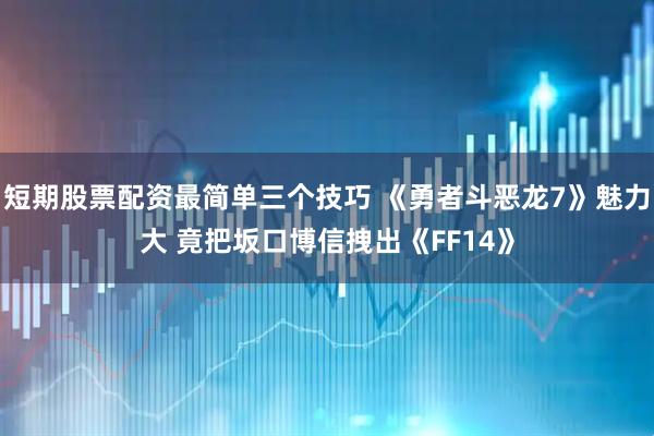 短期股票配资最简单三个技巧 《勇者斗恶龙7》魅力大 竟把坂口博信拽出《FF14》