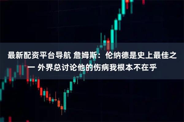 最新配资平台导航 詹姆斯：伦纳德是史上最佳之一 外界总讨论他的伤病我根本不在乎