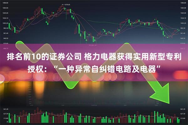 排名前10的证券公司 格力电器获得实用新型专利授权：“一种异常自纠错电路及电器”