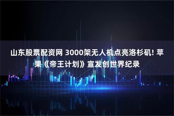 山东股票配资网 3000架无人机点亮洛杉矶! 苹果《帝王计划》宣发创世界纪录