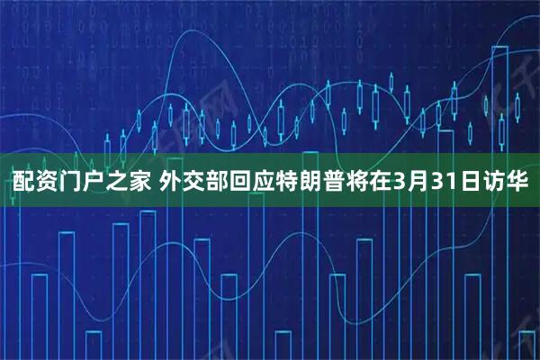 配资门户之家 外交部回应特朗普将在3月31日访华