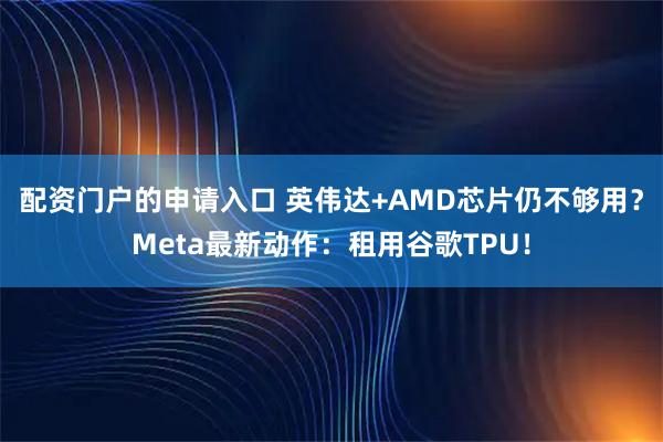 配资门户的申请入口 英伟达+AMD芯片仍不够用？Meta最新动作：租用谷歌TPU！