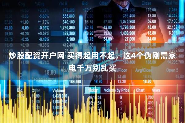 炒股配资开户网 买得起用不起，这4个伪刚需家电千万别乱买