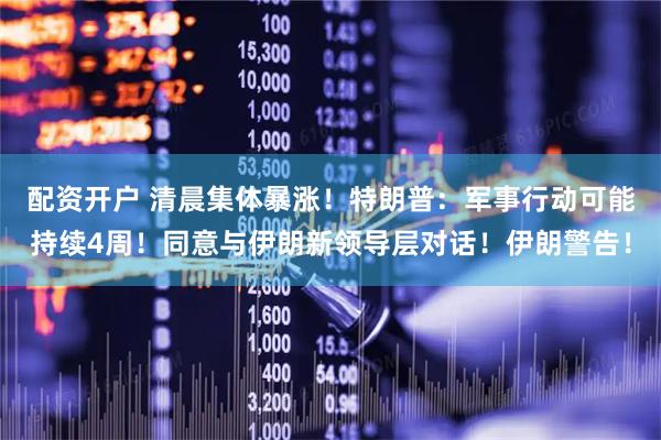 配资开户 清晨集体暴涨！特朗普：军事行动可能持续4周！同意与伊朗新领导层对话！伊朗警告！