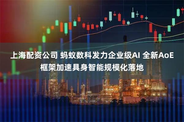上海配资公司 蚂蚁数科发力企业级AI 全新AoE框架加速具身智能规模化落地