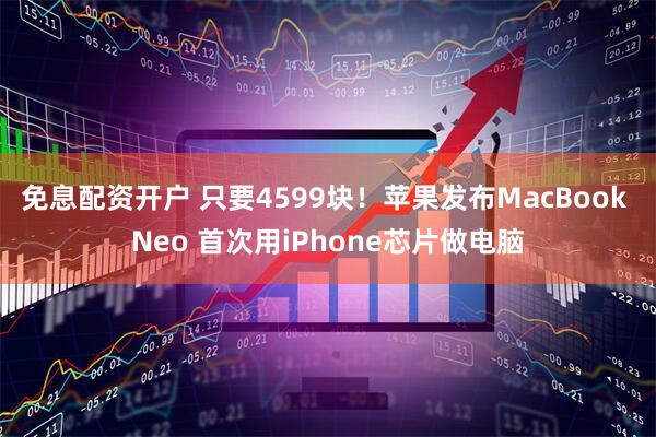 免息配资开户 只要4599块！苹果发布MacBook Neo 首次用iPhone芯片做电脑
