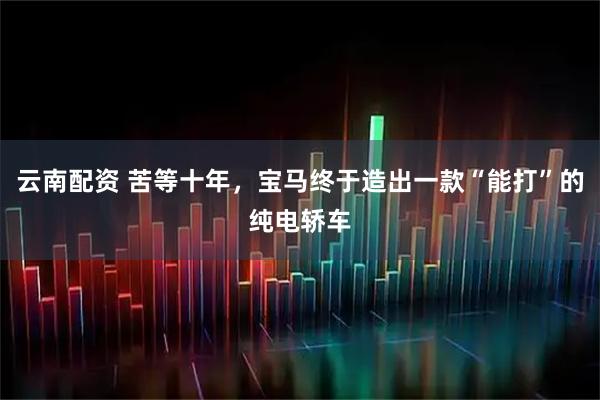 云南配资 苦等十年，宝马终于造出一款“能打”的纯电轿车