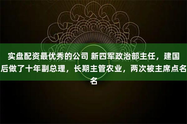 实盘配资最优秀的公司 新四军政治部主任，建国后做了十年副总理，长期主管农业，两次被主席点名