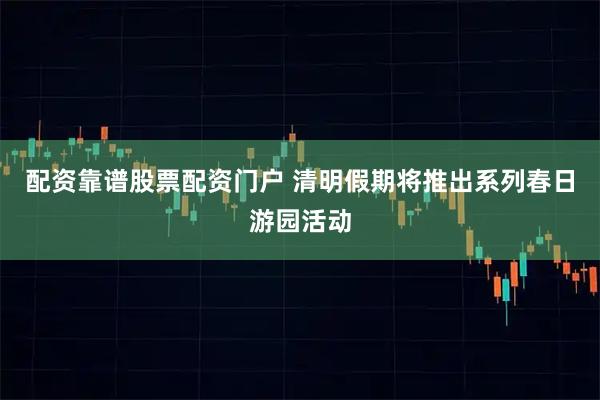 配资靠谱股票配资门户 清明假期将推出系列春日游园活动